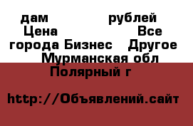 дам 30 000 000 рублей › Цена ­ 17 000 000 - Все города Бизнес » Другое   . Мурманская обл.,Полярный г.